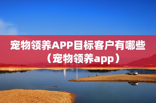 宠物领养APP目标客户有哪些（宠物领养app）