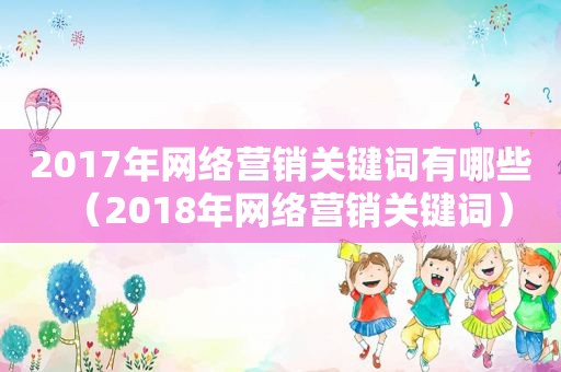2017年网络营销关键词有哪些（2018年网络营销关键词）