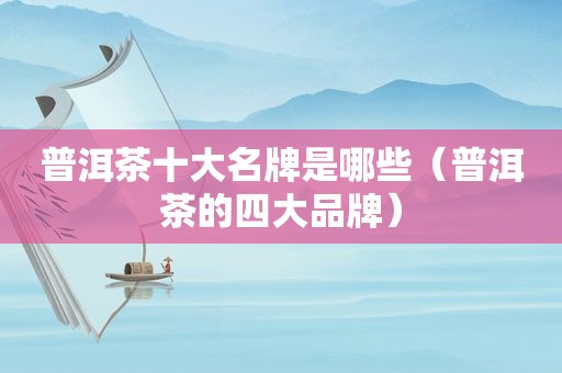 普洱茶十大名牌是哪些（普洱茶的四大品牌）