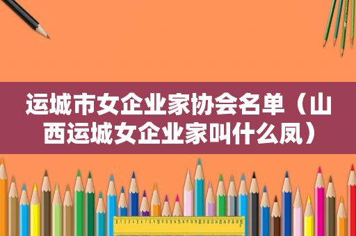 运城市女企业家协会名单（山西运城女企业家叫什么凤）