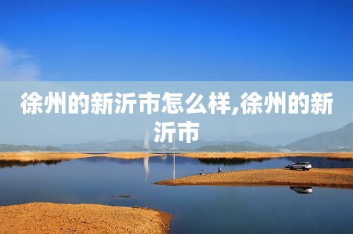 徐州的新沂市怎么样,徐州的新沂市