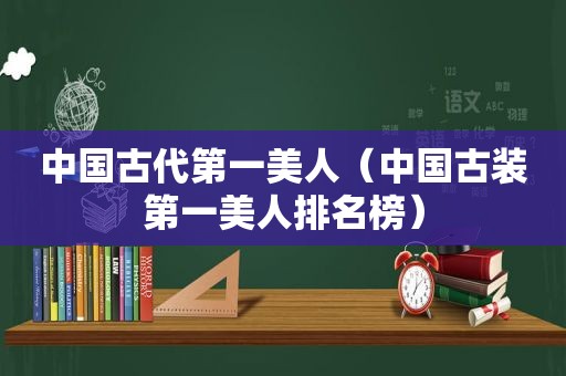 中国古代第一美人（中国古装第一美人排名榜）
