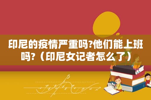 印尼的疫情严重吗?他们能上班吗?（印尼女记者怎么了）