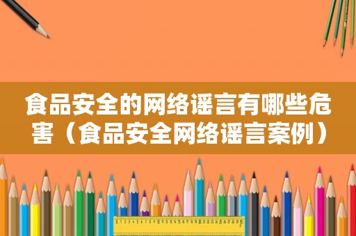 食品安全的网络谣言有哪些危害（食品安全网络谣言案例）