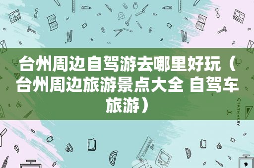 台州周边自驾游去哪里好玩（台州周边旅游景点大全 自驾车旅游）