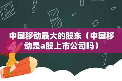 中国移动最大的股东（中国移动是a股上市公司吗）