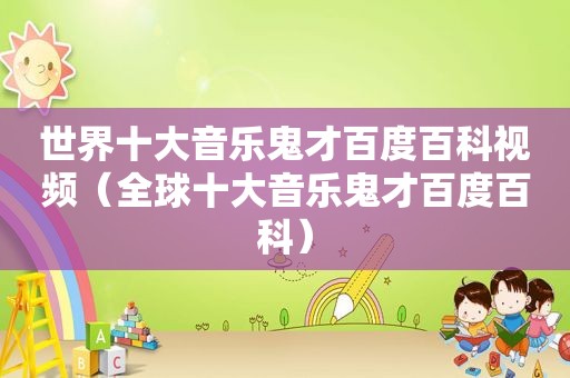 世界十大音乐鬼才百度百科视频（全球十大音乐鬼才百度百科）