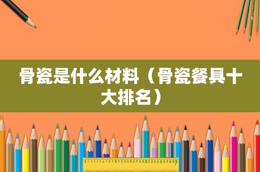 骨瓷是什么材料（骨瓷餐具十大排名）