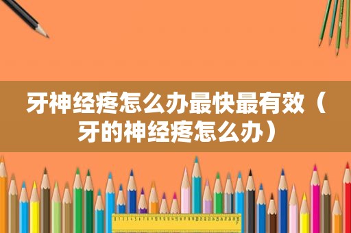 牙神经疼怎么办最快最有效（牙的神经疼怎么办）