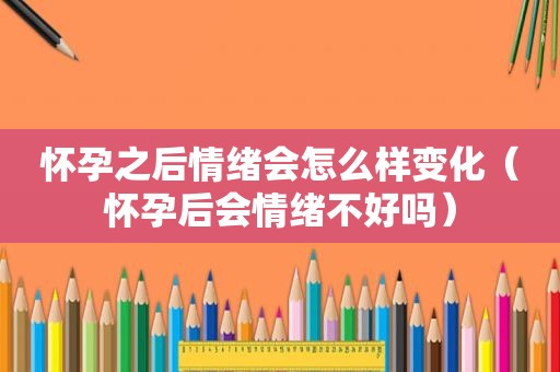 怀孕之后情绪会怎么样变化（怀孕后会情绪不好吗）