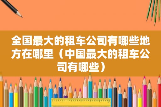 全国最大的租车公司有哪些地方在哪里（中国最大的租车公司有哪些）