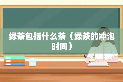 绿茶包括什么茶（绿茶的冲泡时间）