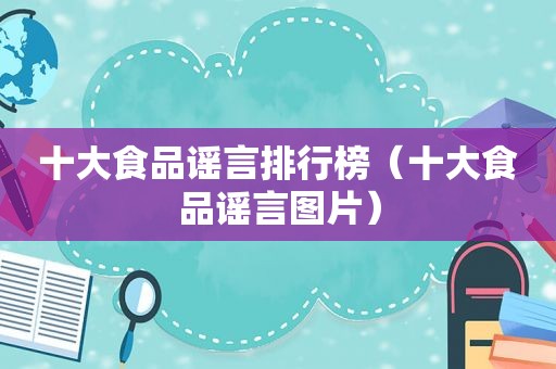 十大食品谣言排行榜（十大食品谣言图片）