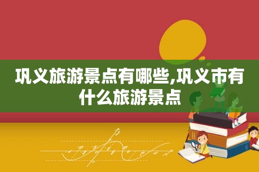 巩义旅游景点有哪些,巩义市有什么旅游景点
