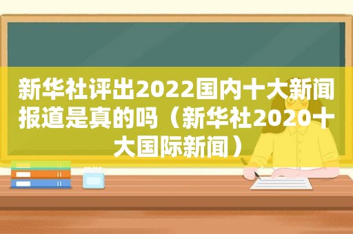 新华社评出2022国内十大新闻报道是真的吗（新华社2020十大国际新闻）