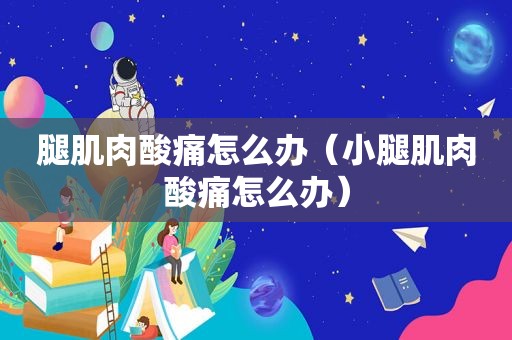 腿肌肉酸痛怎么办（小腿肌肉酸痛怎么办）