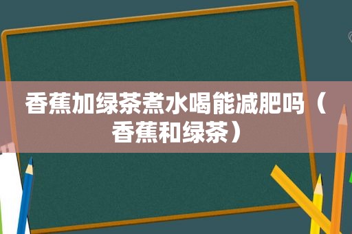 香蕉加绿茶煮水喝能减肥吗（香蕉和绿茶）