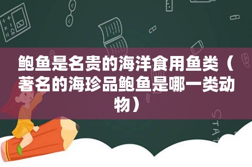 鲍鱼是名贵的海洋食用鱼类（著名的海珍品鲍鱼是哪一类动物）