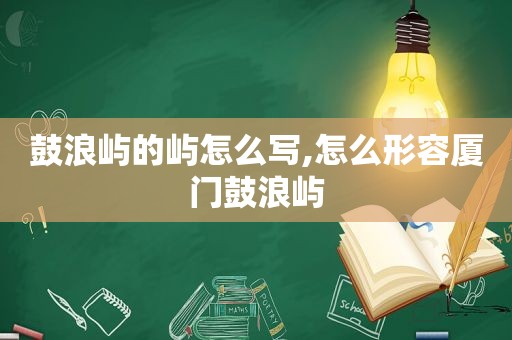 鼓浪屿的屿怎么写,怎么形容厦门鼓浪屿