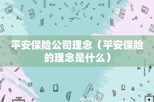 平安保险公司理念（平安保险的理念是什么）
