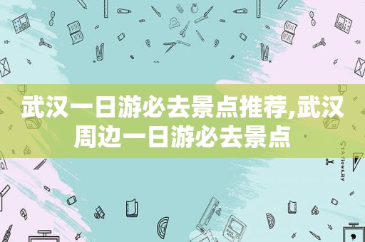 武汉一日游必去景点推荐,武汉周边一日游必去景点