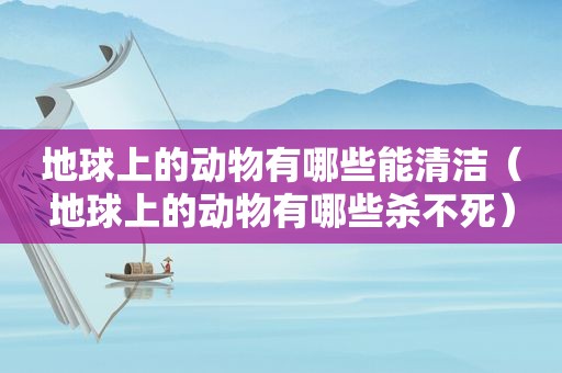 地球上的动物有哪些能清洁（地球上的动物有哪些杀不死）