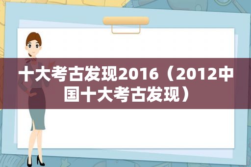 十大考古发现2016（2012中国十大考古发现）