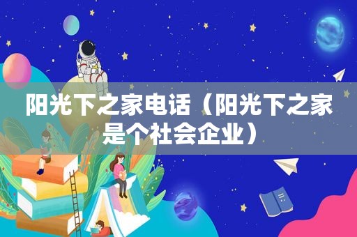 阳光下之家电话（阳光下之家是个社会企业）