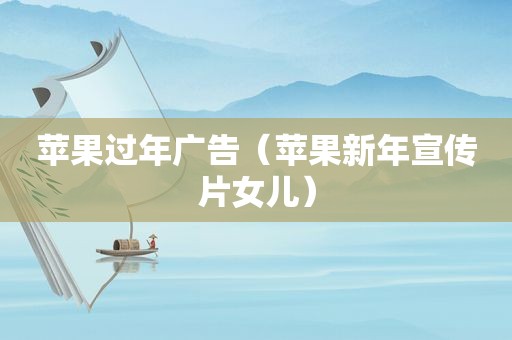 苹果过年广告（苹果新年宣传片女儿）