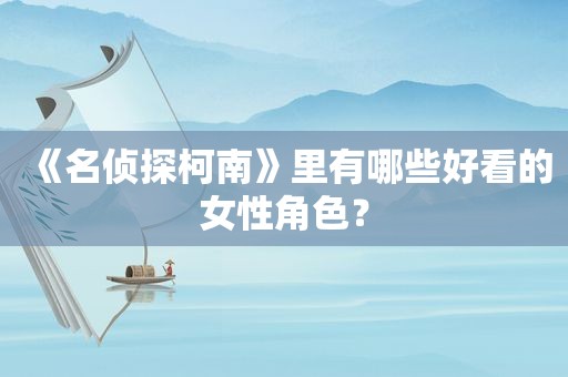 《名侦探柯南》里有哪些好看的女性角色？