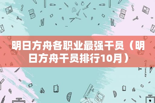 明日方舟各职业最强干员（明日方舟干员排行10月）