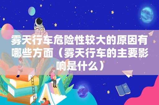 雾天行车危险性较大的原因有哪些方面（雾天行车的主要影响是什么）