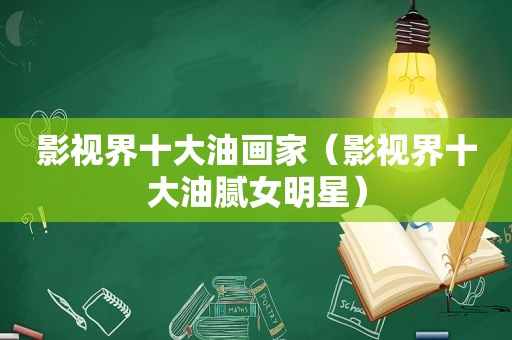 影视界十大油画家（影视界十大油腻女明星）
