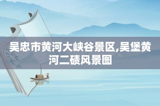 吴忠市黄河大峡谷景区,吴堡黄河二碛风景图