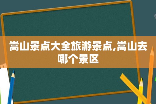嵩山景点大全旅游景点,嵩山去哪个景区