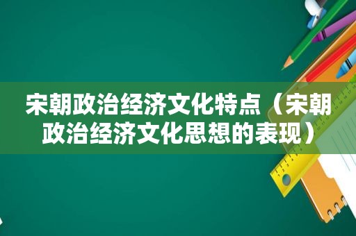 宋朝政治经济文化特点（宋朝政治经济文化思想的表现）