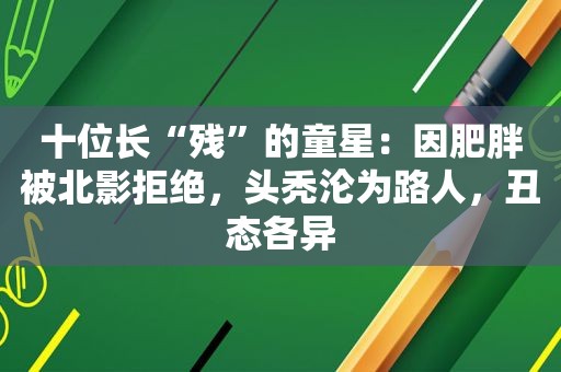 十位长“残”的童星：因肥胖被北影拒绝，头秃沦为路人，丑态各异