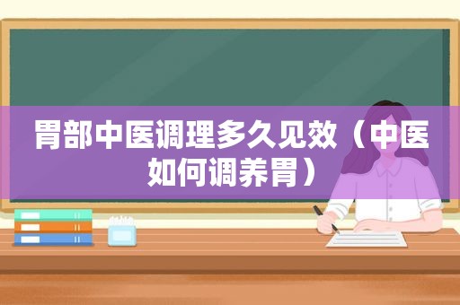 胃部中医调理多久见效（中医如何调养胃）