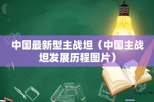 中国最新型主战坦（中国主战坦发展历程图片）