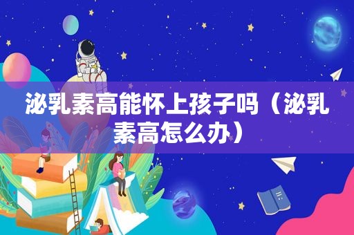 泌乳素高能怀上孩子吗（泌乳素高怎么办）