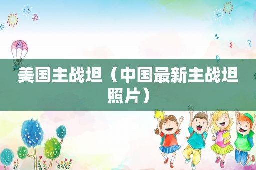 美国主战坦（中国最新主战坦照片）