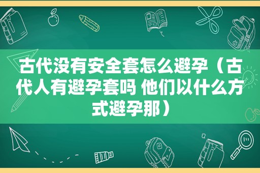 古代没有安全套怎么避孕（古代人有避孕套吗 他们以什么方式避孕那）