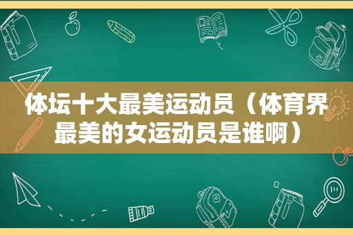 体坛十大最美运动员（体育界最美的女运动员是谁啊）
