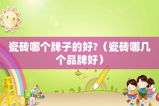 瓷砖哪个牌子的好?（瓷砖哪几个品牌好）