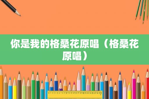 你是我的格桑花原唱（格桑花原唱）