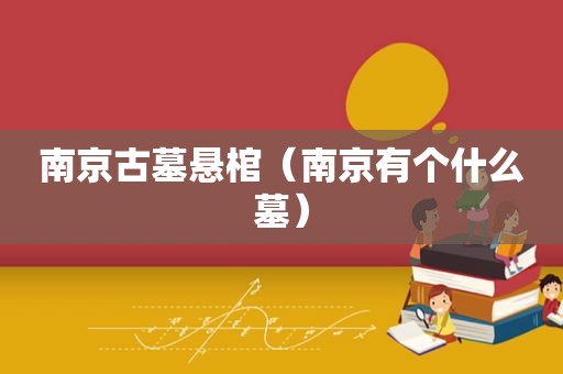 南京古墓悬棺（南京有个什么墓）