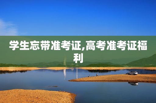 学生忘带准考证,高考准考证福利