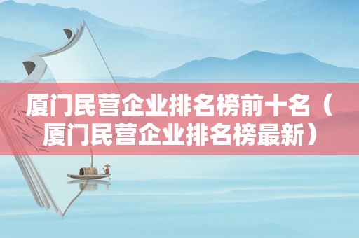 厦门民营企业排名榜前十名（厦门民营企业排名榜最新）