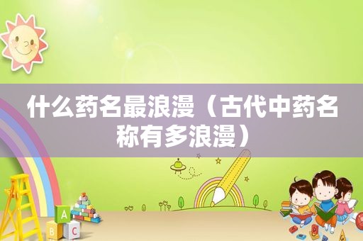 什么药名最浪漫（古代中药名称有多浪漫）