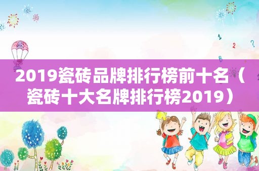 2019瓷砖品牌排行榜前十名（瓷砖十大名牌排行榜2019）